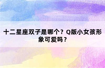 十二星座双子是哪个？Q版小女孩形象可爱吗？