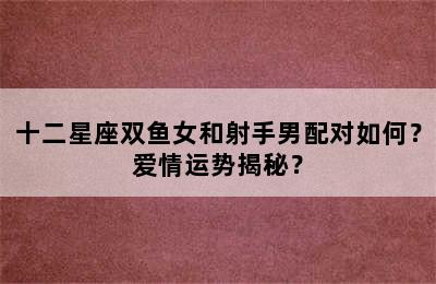 十二星座双鱼女和射手男配对如何？爱情运势揭秘？