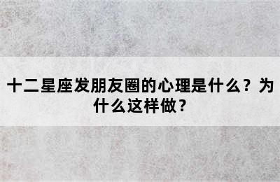 十二星座发朋友圈的心理是什么？为什么这样做？