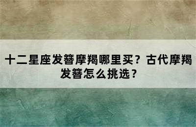十二星座发簪摩羯哪里买？古代摩羯发簪怎么挑选？
