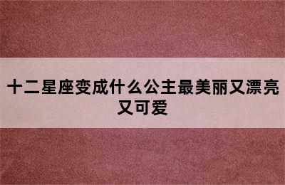 十二星座变成什么公主最美丽又漂亮又可爱