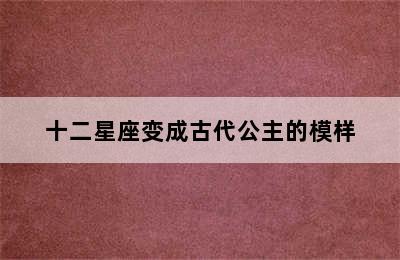 十二星座变成古代公主的模样