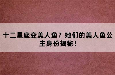 十二星座变美人鱼？她们的美人鱼公主身份揭秘！