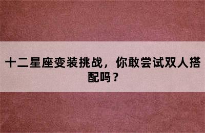 十二星座变装挑战，你敢尝试双人搭配吗？