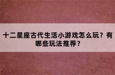 十二星座古代生活小游戏怎么玩？有哪些玩法推荐？
