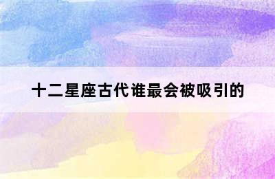 十二星座古代谁最会被吸引的