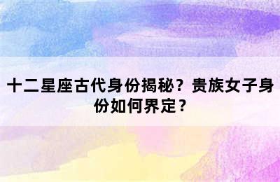十二星座古代身份揭秘？贵族女子身份如何界定？