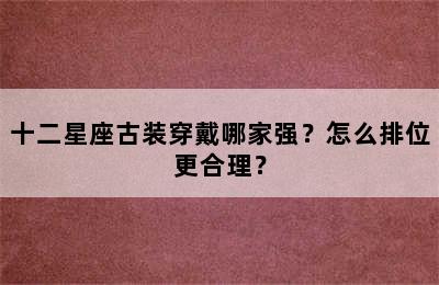 十二星座古装穿戴哪家强？怎么排位更合理？