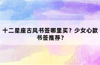 十二星座古风书签哪里买？少女心款书签推荐？