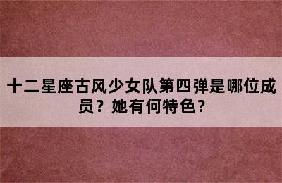 十二星座古风少女队第四弹是哪位成员？她有何特色？