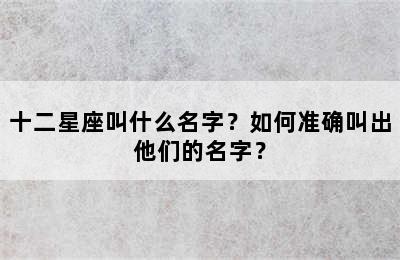 十二星座叫什么名字？如何准确叫出他们的名字？