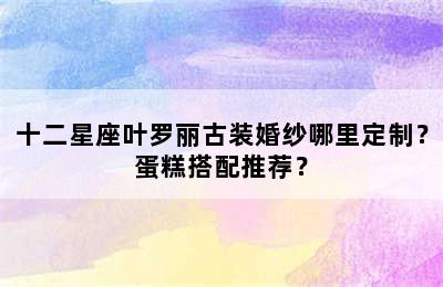 十二星座叶罗丽古装婚纱哪里定制？蛋糕搭配推荐？