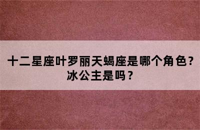 十二星座叶罗丽天蝎座是哪个角色？冰公主是吗？