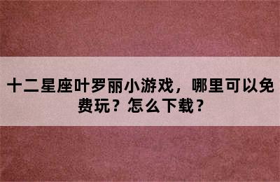 十二星座叶罗丽小游戏，哪里可以免费玩？怎么下载？
