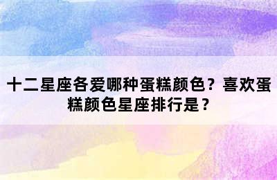 十二星座各爱哪种蛋糕颜色？喜欢蛋糕颜色星座排行是？