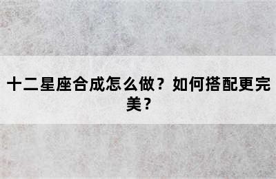 十二星座合成怎么做？如何搭配更完美？