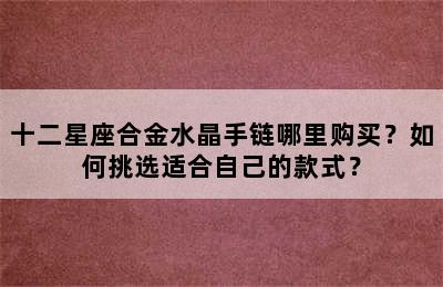 十二星座合金水晶手链哪里购买？如何挑选适合自己的款式？
