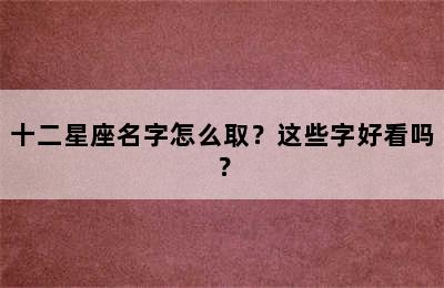 十二星座名字怎么取？这些字好看吗？
