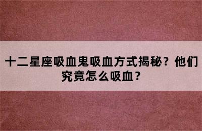 十二星座吸血鬼吸血方式揭秘？他们究竟怎么吸血？