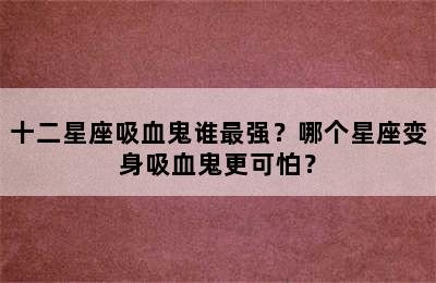 十二星座吸血鬼谁最强？哪个星座变身吸血鬼更可怕？
