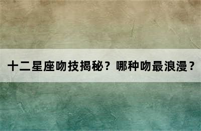 十二星座吻技揭秘？哪种吻最浪漫？