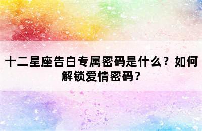 十二星座告白专属密码是什么？如何解锁爱情密码？