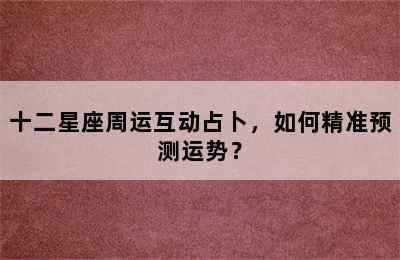 十二星座周运互动占卜，如何精准预测运势？