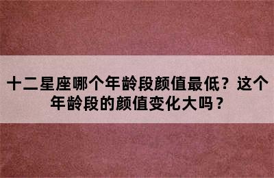 十二星座哪个年龄段颜值最低？这个年龄段的颜值变化大吗？