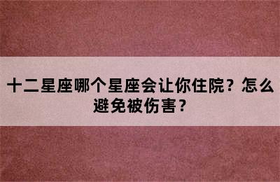 十二星座哪个星座会让你住院？怎么避免被伤害？
