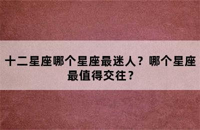 十二星座哪个星座最迷人？哪个星座最值得交往？