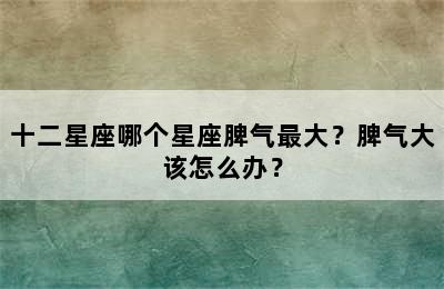 十二星座哪个星座脾气最大？脾气大该怎么办？