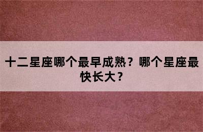 十二星座哪个最早成熟？哪个星座最快长大？
