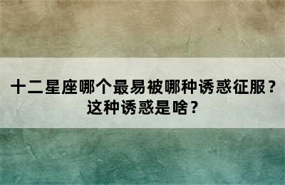 十二星座哪个最易被哪种诱惑征服？这种诱惑是啥？
