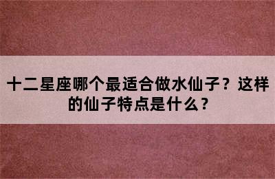 十二星座哪个最适合做水仙子？这样的仙子特点是什么？