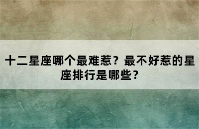 十二星座哪个最难惹？最不好惹的星座排行是哪些？