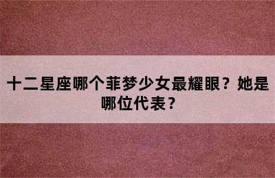 十二星座哪个菲梦少女最耀眼？她是哪位代表？