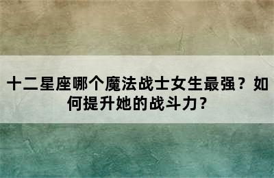 十二星座哪个魔法战士女生最强？如何提升她的战斗力？