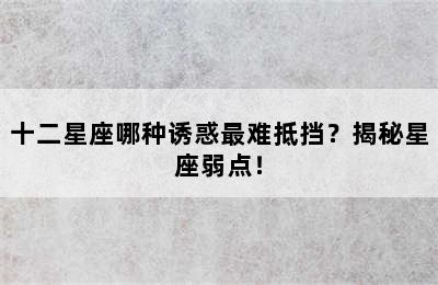 十二星座哪种诱惑最难抵挡？揭秘星座弱点！
