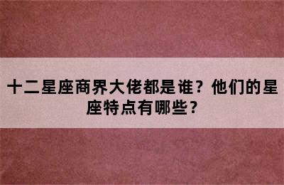 十二星座商界大佬都是谁？他们的星座特点有哪些？