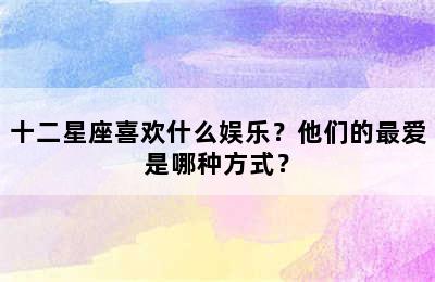十二星座喜欢什么娱乐？他们的最爱是哪种方式？