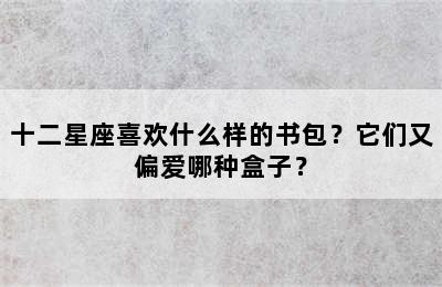 十二星座喜欢什么样的书包？它们又偏爱哪种盒子？
