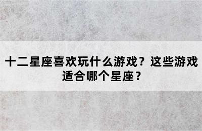 十二星座喜欢玩什么游戏？这些游戏适合哪个星座？
