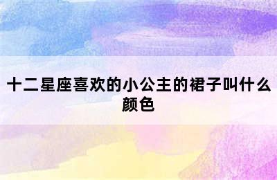 十二星座喜欢的小公主的裙子叫什么颜色