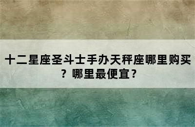 十二星座圣斗士手办天秤座哪里购买？哪里最便宜？