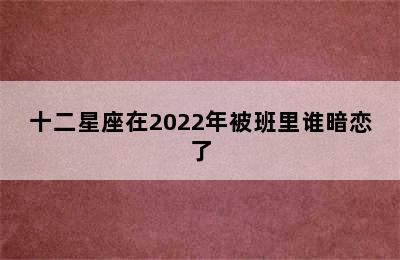 十二星座在2022年被班里谁暗恋了