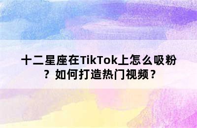 十二星座在TikTok上怎么吸粉？如何打造热门视频？
