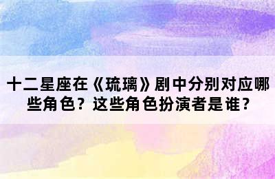 十二星座在《琉璃》剧中分别对应哪些角色？这些角色扮演者是谁？