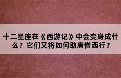 十二星座在《西游记》中会变身成什么？它们又将如何助唐僧西行？