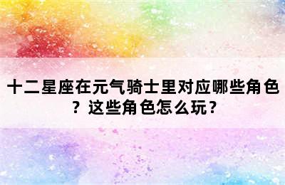 十二星座在元气骑士里对应哪些角色？这些角色怎么玩？