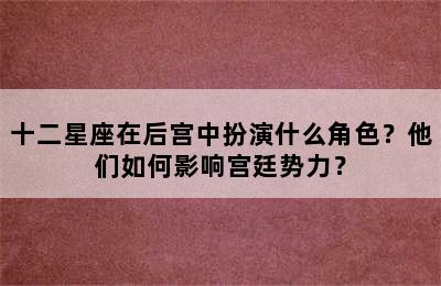 十二星座在后宫中扮演什么角色？他们如何影响宫廷势力？